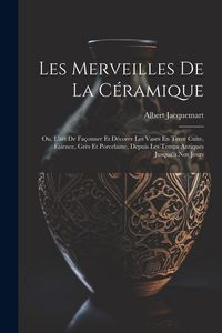 Produktbild: Les Merveilles De La C&eacute;ramique: Ou, L'art De Fa&ccedil;onner Et D&eacute;corer Les Vases En Terre Cuite, Fa&iuml;ence, Gr&egrave;s Et Porcelaine, Depuis Les Temps Antiques Jusq