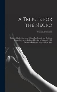 Produktbild: A Tribute for the Negro: Being a Vindication of the Moral, Intellectual, and Religious Capabilities of the Coloured Portion of Mankind; With Pa