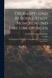 Produktbild: Die Haupt- Und Residenz-stadt M&uuml;nchen Und Ihre Umgebungen: Ein Wegweiser F&uuml;r Freunde Und Einheimische: Mit Ansichten Und 2 Karten