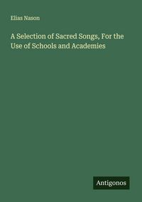 Produktbild: A Selection of Sacred Songs, For the Use of Schools and Academies