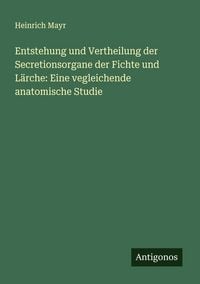 Produktbild: Entstehung und Vertheilung der Secretionsorgane der Fichte und L&auml;rche: Eine vegleichende anatomische Studie