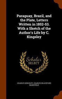 Produktbild: Paraguay, Brazil, and the Plate, Letters Written in 1852-53. With a Sketch of the Author's Life by C. Kingsley