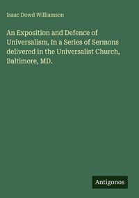 Produktbild: An Exposition and Defence of Universalism, In a Series of Sermons delivered in the Universalist Church, Baltimore, MD.