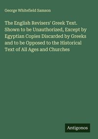 Produktbild: The English Revisers' Greek Text. Shown to be Unauthorized, Except by Egyptian Copies Discarded by Greeks and to be Opposed to the Historical Text of All Ages and Churches