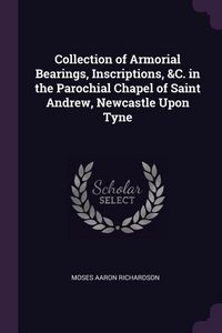Produktbild: Collection of Armorial Bearings, Inscriptions, &C. in the Parochial Chapel of Saint Andrew, Newcastle Upon Tyne