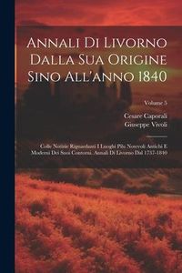 Produktbild: Annali Di Livorno Dalla Sua Origine Sino All'anno 1840: Colle Notizie Riguardanti I Luoghi Pilu Notevoli Antichi E Moderni Dei Suoi Contorni. Annali D
