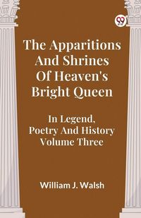 Produktbild: The Apparitions And Shrines Of Heaven's Bright Queen In Legend, Poetry And History Volume Three