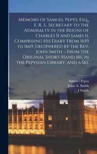Produktbild: Memoirs of Samuel Pepys, Esq., F. R. S., Secretary to the Admiralty in the Reigns of Charles II and James Ii, Comprising His Diary From 1659 to 1669, Deciphered by the Rev. John Smith ... From the Original Short-Hand Ms. in the Pepysian Library, and a Sel