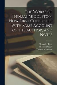 Produktbild: The Works of Thomas Middleton, Now First Collected With Same Account of the Author, and Notes