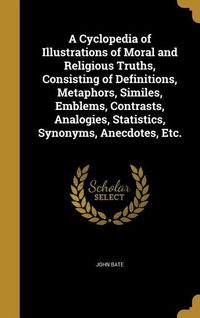 Produktbild: A Cyclopedia of Illustrations of Moral and Religious Truths, Consisting of Definitions, Metaphors, Similes, Emblems, Contrasts, Analogies, Statistics, Synonyms, Anecdotes, Etc.