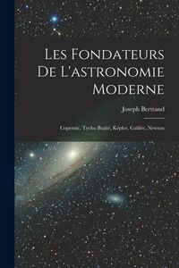 Produktbild: Les fondateurs de l'astronomie moderne: Copernic, Tycho Brah&eacute;, K&eacute;pler, Galil&eacute;e, Newton