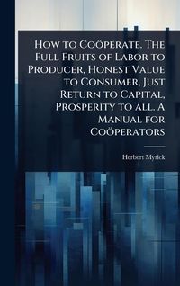 Produktbild: How to Co&ouml;perate. The Full Fruits of Labor to Producer, Honest Value to Consumer, Just Return to Capital, Prosperity to all. A Manual for Co&ouml;perators