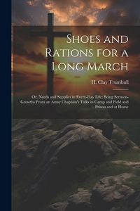 Produktbild: Shoes and Rations for a Long March; or, Needs and Supplies in Every-day Life; Being Sermon-growths From an Army Chaplain's Talks in Camp and Field and