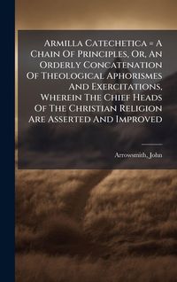 Produktbild: Armilla Catechetica = A Chain Of Principles, Or, An Orderly Concatenation Of Theological Aphorismes And Exercitations, Wherein The Chief Heads Of The Christian Religion Are Asserted And Improved