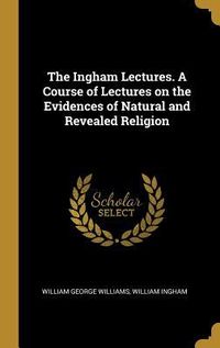 Produktbild: The Ingham Lectures. A Course of Lectures on the Evidences of Natural and Revealed Religion