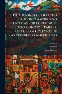 Produktbild: Instituciones De Derecho Canonico Americano Escritas Por El Rev. Sr. D. Justo Donoso ... Para El Uso De Los Colegios De Las Republicas Americanas
