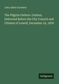 Produktbild: The Pilgrim Fathers. Oration, Delivered Before the City Council and Citizens of Lowell, December 22, 1876