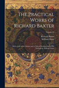Produktbild: The Practical Works of Richard Baxter: With a Life of the Author and a Critical Examination of His Writings by William Orme; Volume 23