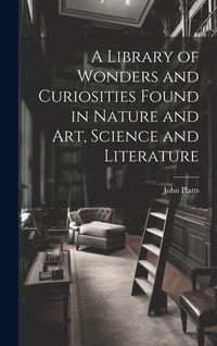 Produktbild: A Library of Wonders and Curiosities Found in Nature and Art, Science and Literature