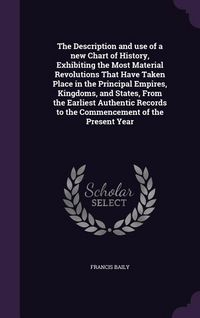 Produktbild: The Description and use of a new Chart of History, Exhibiting the Most Material Revolutions That Have Taken Place in the Principal Empires, Kingdoms, and States, From the Earliest Authentic Records to the Commencement of the Present Year