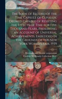 Produktbild: The Book of Record of the Time Capsule of Cupaloy, Deemed Capable of Resisting the Effects of Time for Five Thousand Years, Preserving an Account of U