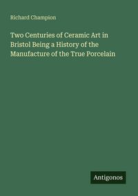 Produktbild: Two Centuries of Ceramic Art in Bristol Being a History of the Manufacture of the True Porcelain