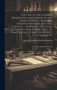 Produktbild: The Case of the Learned Represented According to the Merit of the Ill Progress Hitherto Made in Arts and Sciences, ... Shewing, I. the Cause of Gravit