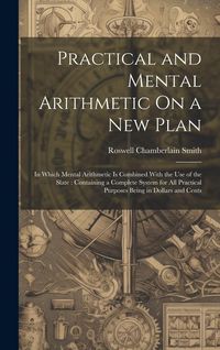 Produktbild: Practical and Mental Arithmetic On a New Plan: In Which Mental Arithmetic Is Combined With the Use of the Slate: Containing a Complete System for All