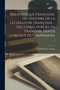 Produktbild: Biblioth&egrave;que Fran&ccedil;oise, Ou Histoire De La Litt&eacute;rature Fran&ccedil;oise ... Des Livres, Publi&eacute;s En Fran&ccedil;ois, Depuis L'origine De L'imprimerie ...