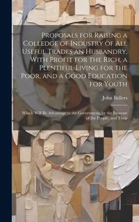 Produktbild: Proposals for Raising a Colledge of Industry of all Useful Trades an Husbandry, With Profit for the Rich, a Plentiful Living for the Poor, and a Good