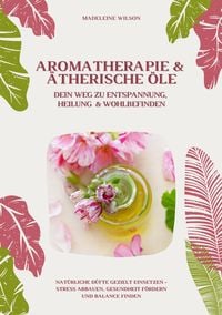 Produktbild: Aromatherapie und &Auml;therische &Ouml;le: Dein Weg zu Entspannung, Heilung und Wohlbefinden (Nat&uuml;rliche D&uuml;fte gezielt einsetzen - Stress abbauen, Gesundheit f