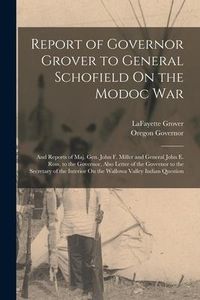 Produktbild: Report of Governor Grover to General Schofield On the Modoc War: And Reports of Maj. Gen. John F. Miller and General John E. Ross, to the Governor, Al