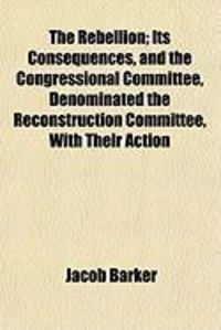 Produktbild: The Rebellion; Its Consequences, and the Congressional Committee, Denominated the Reconstruction Committee, with Their Action