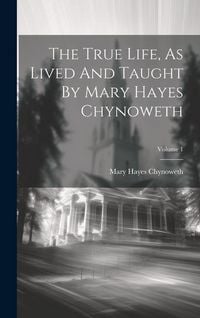Produktbild: The True Life, As Lived And Taught By Mary Hayes Chynoweth; Volume 1