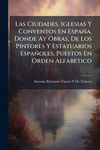 Produktbild: Las Ciudades, Iglesias Y Conventos En Espa&ntilde;a, Donde Ay Obras, De Los Pintores Y Estatuarios Espa&ntilde;oles, Puestos En Orden Alfabetico
