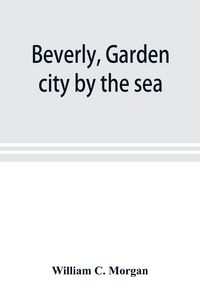 Produktbild: Beverly, garden city by the sea; an historical sketch of the north shore city, with a history of the churches, the various institutions and societies,