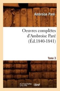 Produktbild: Oeuvres compl&egrave;tes d'Ambroise Par&eacute;. Tome 3 (&Eacute;d.1840-1841)