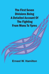 Produktbild: The First Seven Divisions Being a Detailed Account of the Fighting from Mons to Ypres
