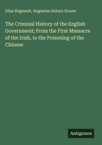 Produktbild: The Criminal History of the English Government; From the First Massacre of the Irish, to the Poisoning of the Chinese