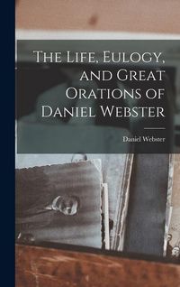 Produktbild: The Life, Eulogy, and Great Orations of Daniel Webster