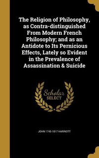 Produktbild: The Religion of Philosophy, as Contra-distinguished From Modern French Philosophy; and as an Antidote to Its Pernicious Effects, Lately so Evident in