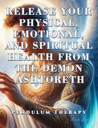 Produktbild: Release Your Physical, Emotional, and Spiritual Health from the Demon Ashtoreth. Pendulum Therapy (DELIVERANCE PENDULUM THERAPY)