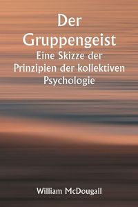 Produktbild: Der Gruppengeist Eine Skizze der Prinzipien der kollektiven Psychologie; Mit einigen Versuchen, sie auf die Interpretation des nationalen Lebens und Charakters anzuwenden