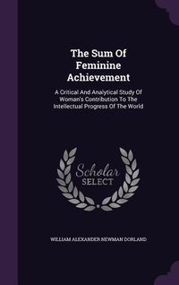 Produktbild: The Sum Of Feminine Achievement: A Critical And Analytical Study Of Woman's Contribution To The Intellectual Progress Of The World