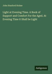 Produktbild: Light at Evening Time. A Book of Support and Comfort For the Aged. At Evening Time it Shall be Light