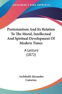 Produktbild: Protestantism And Its Relation To The Moral, Intellectual And Spiritual Development Of Modern Times