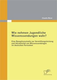 Produktbild: Wie nehmen Jugendliche Wissenssendungen wahr? Eine Rezeptionsstudie zur Vermittlungsleistung und Attraktivit&auml;t von Wissenssendungen im deutschen Ferns
