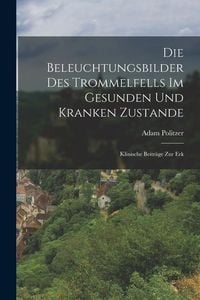 Produktbild: Die Beleuchtungsbilder des Trommelfells im Gesunden und Kranken Zustande: Klinische Beitr&auml;ge zur Erk