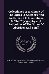 Produktbild: Collections For A History Of The Shires Of Aberdeen And Banff. [vol. 2-5. Illustrations Of The Topography And Antiquities Of The Shires Of Aberdeen And Banff