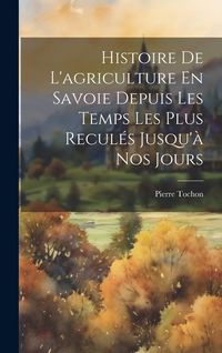 Produktbild: Histoire De L'agriculture En Savoie Depuis Les Temps Les Plus Recul&eacute;s Jusqu'&agrave; Nos Jours